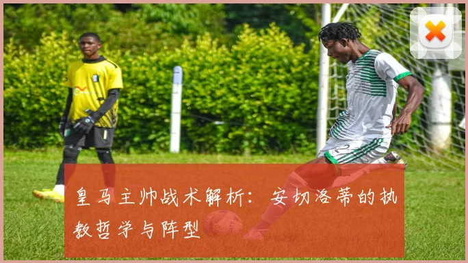 皇马主帅战术解析：安切洛蒂的执教哲学与阵型