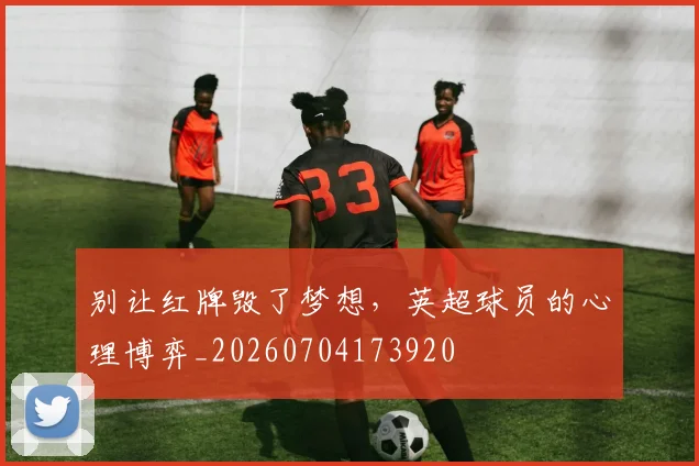 别让红牌毁了梦想，英超球员的心理博弈_20260704173920
