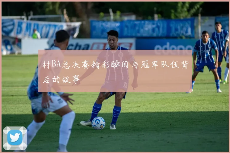 村BA总决赛精彩瞬间与冠军队伍背后的故事