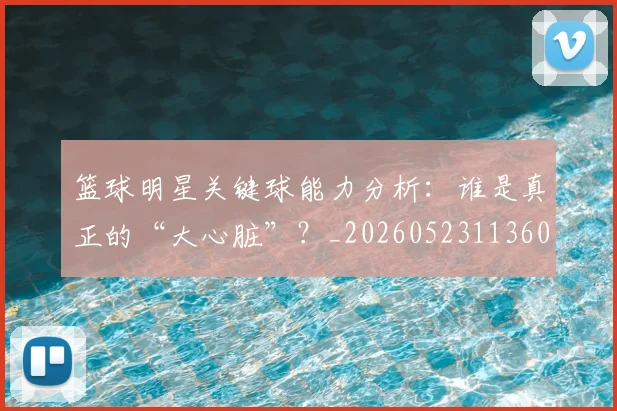篮球明星关键球能力分析:谁是真正的“大心脏”?_20260523113604