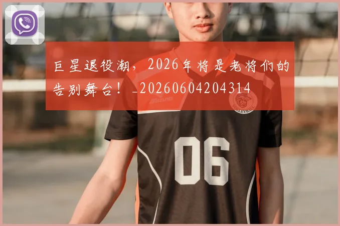 巨星退役潮,2026年将是老将们的告别舞台!_20260604204314