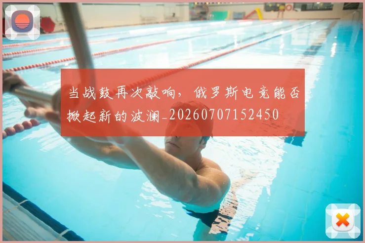 当战鼓再次敲响，俄罗斯电竞能否掀起新的波澜_20260707152450