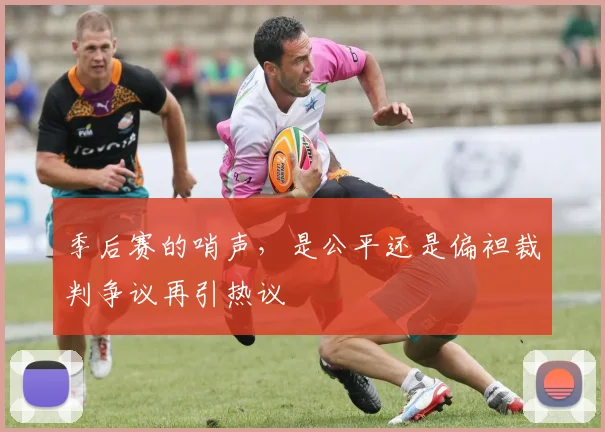 季后赛的哨声,是公平还是偏袒裁判争议再引热议