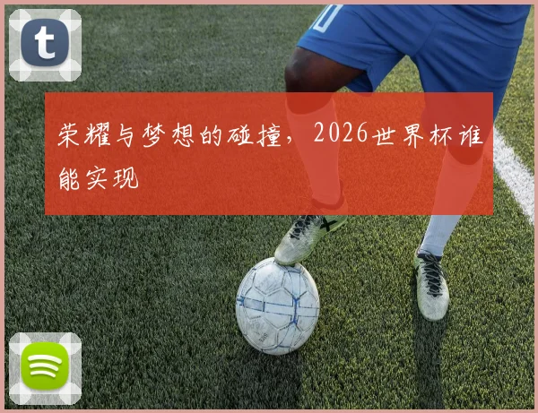 荣耀与梦想的碰撞，2026世界杯谁能实现
