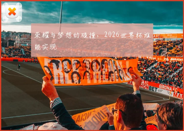 荣耀与梦想的碰撞,2026世界杯谁能实现