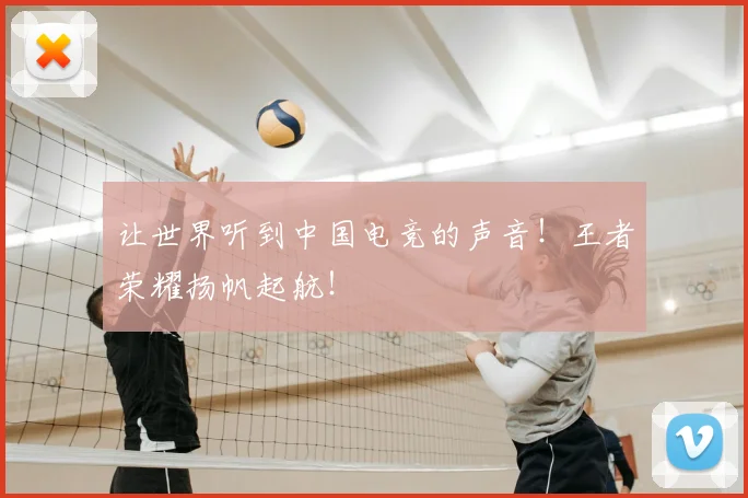 让世界听到中国电竞的声音！王者荣耀扬帆起航！