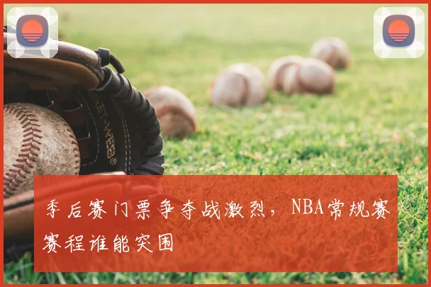 季后赛门票争夺战激烈,NBA常规赛赛程谁能突围