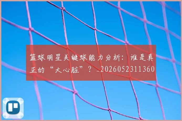 篮球明星关键球能力分析：谁是真正的“大心脏”？_20260523113604