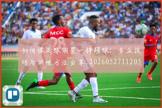 如何像足球明星一样踢球：专业技巧与训练方法分享_20260527112053