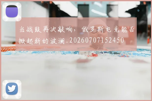 当战鼓再次敲响,俄罗斯电竞能否掀起新的波澜_20260707152450