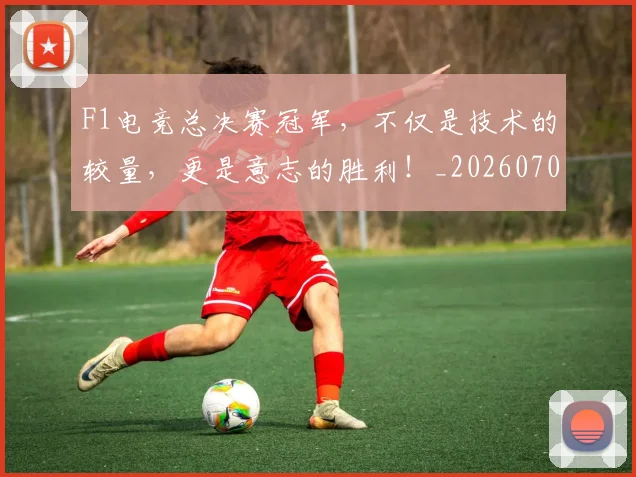 F1电竞总决赛冠军,不仅是技术的较量,更是意志的胜利!_20260702043321