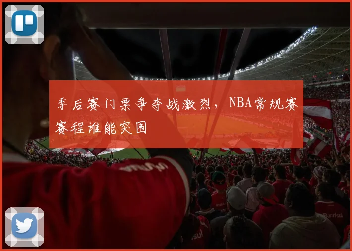 季后赛门票争夺战激烈，NBA常规赛赛程谁能突围
