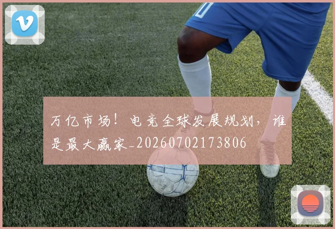 万亿市场！电竞全球发展规划，谁是最大赢家_20260702173806