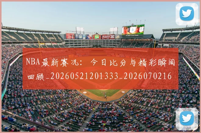 NBA最新赛况：今日比分与精彩瞬间回顾_20260521201333_20260702165305