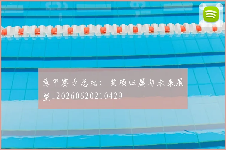 意甲赛季总结：奖项归属与未来展望_20260620210429