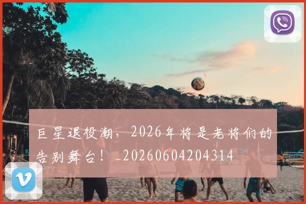 巨星退役潮，2026年将是老将们的告别舞台！_20260604204314