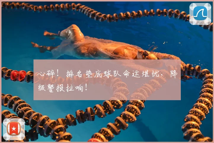 心碎！排名垫底球队命运堪忧，降级警报拉响！