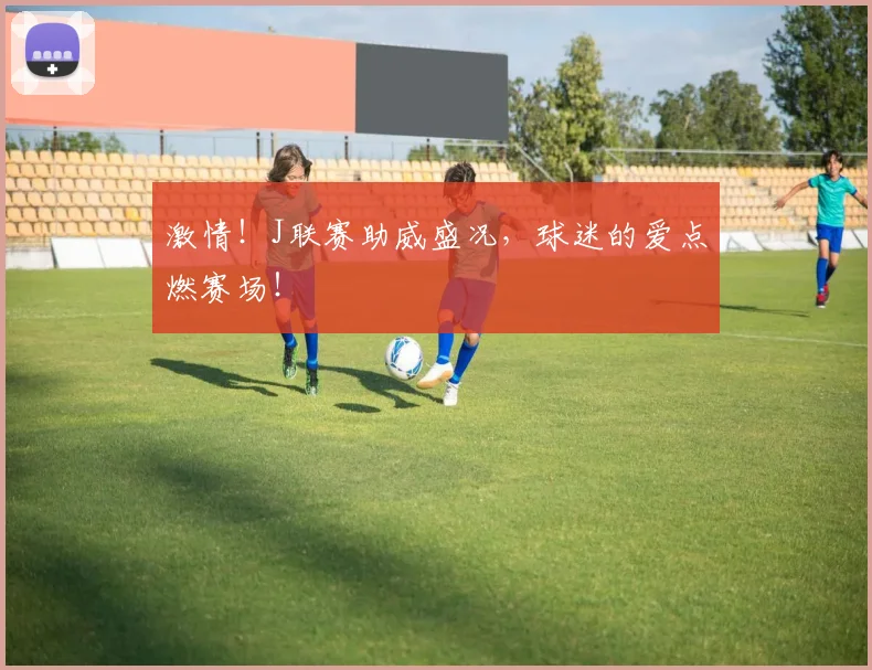 激情!J联赛助威盛况,球迷的爱点燃赛场!