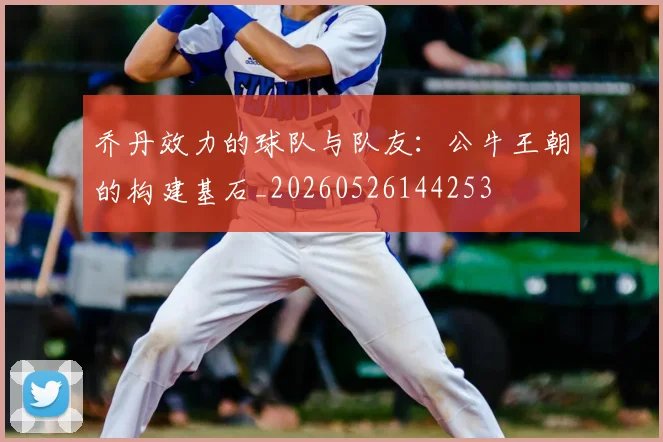 乔丹效力的球队与队友：公牛王朝的构建基石_20260526144253