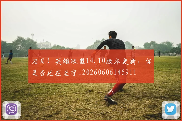 泪目!英雄联盟14.10版本更新,你是否还在坚守_20260606145911