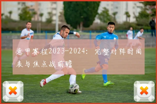 意甲赛程2023-2024：完整对阵时间表与焦点战前瞻