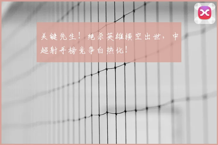 关键先生!绝杀英雄横空出世,中超射手榜竞争白热化!