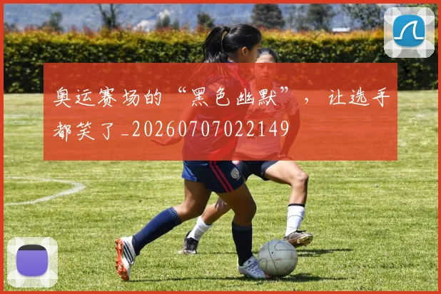 奥运赛场的“黑色幽默”,让选手都笑了_20260707022149