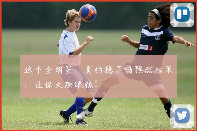 这个全明星,真的稳了吗预测结果,让你大跌眼镜!