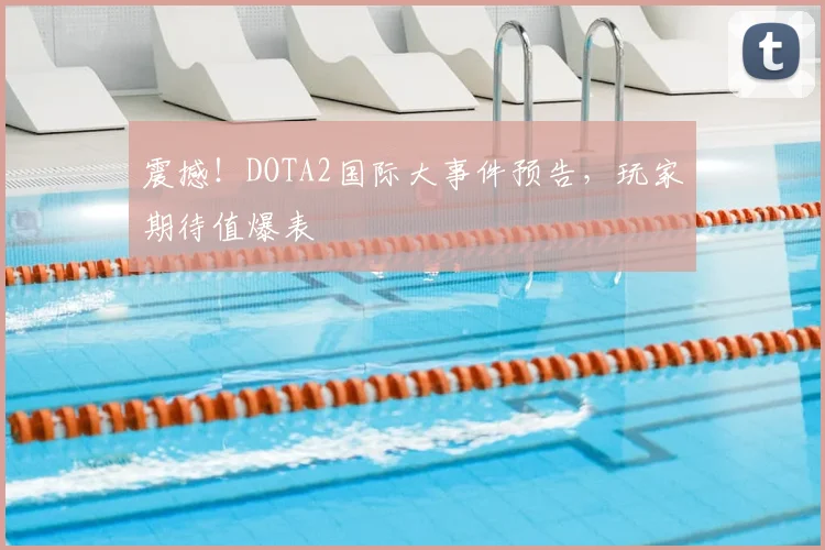 震撼!DOTA2国际大事件预告,玩家期待值爆表
