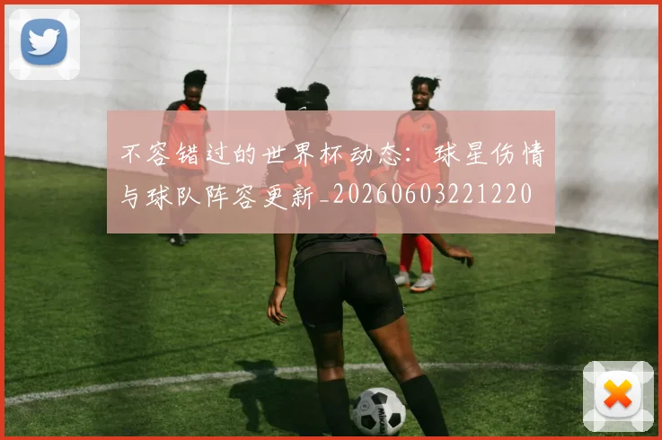不容错过的世界杯动态：球星伤情与球队阵容更新_20260603221220