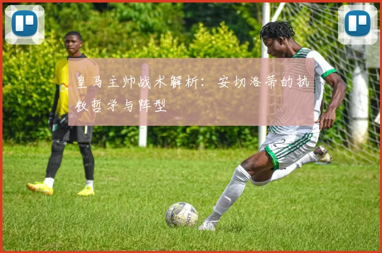 皇马主帅战术解析:安切洛蒂的执教哲学与阵型