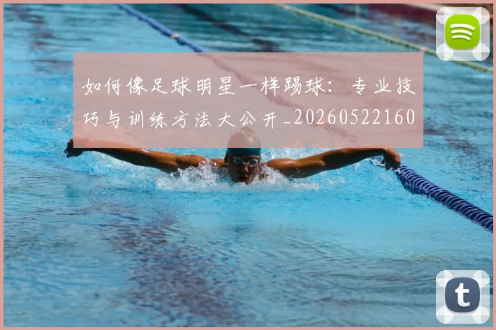 如何像足球明星一样踢球:专业技巧与训练方法大公开_20260522160516