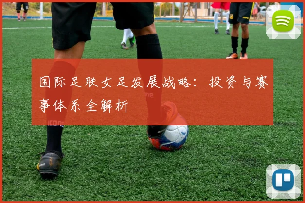 国际足联女足发展战略：投资与赛事体系全解析