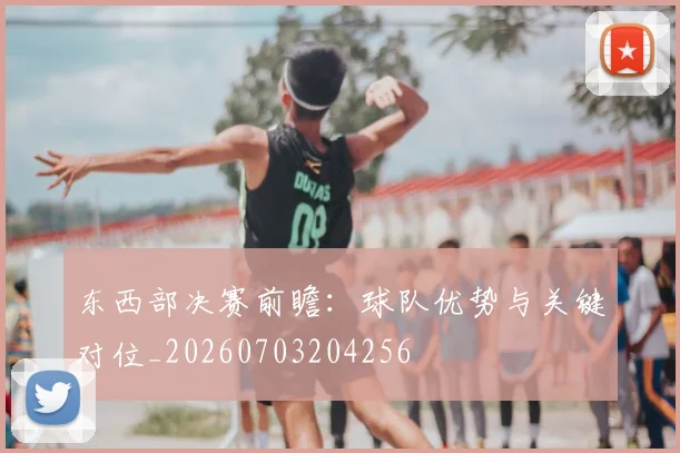 东西部决赛前瞻：球队优势与关键对位_20260703204256