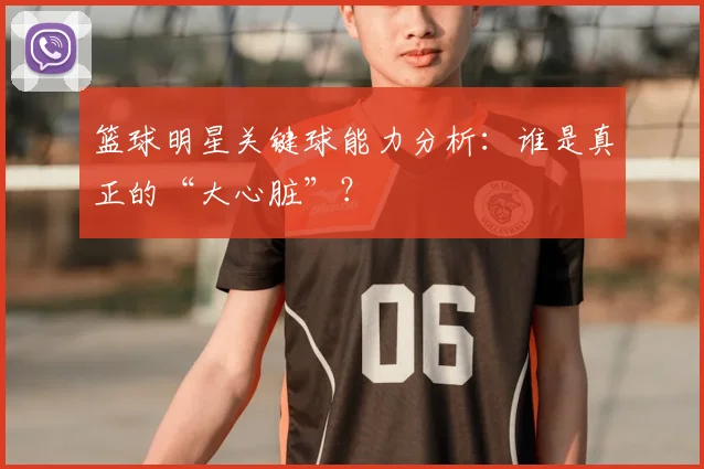 篮球明星关键球能力分析：谁是真正的“大心脏”？