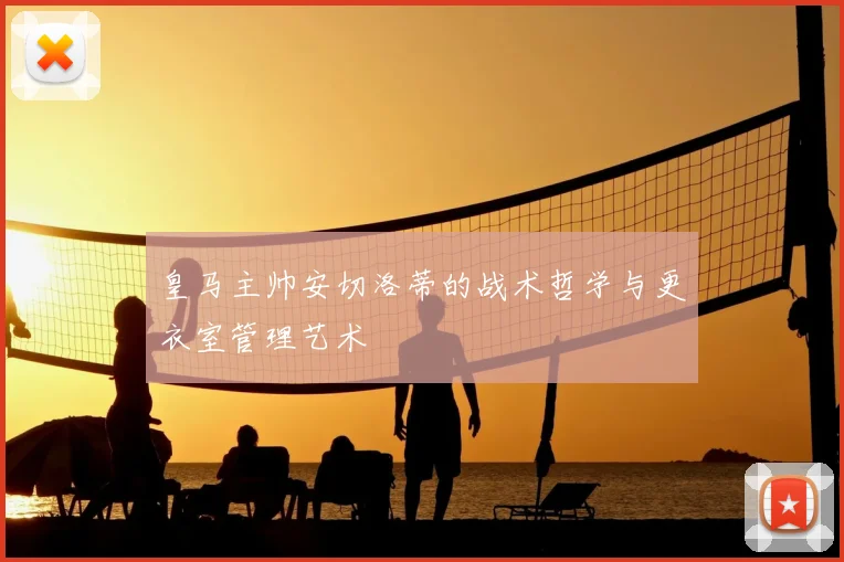 皇马主帅安切洛蒂的战术哲学与更衣室管理艺术