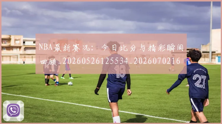 NBA最新赛况:今日比分与精彩瞬间回顾_20260526125534_20260702165306