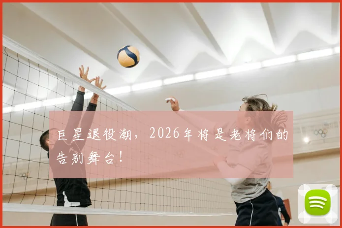 巨星退役潮，2026年将是老将们的告别舞台！
