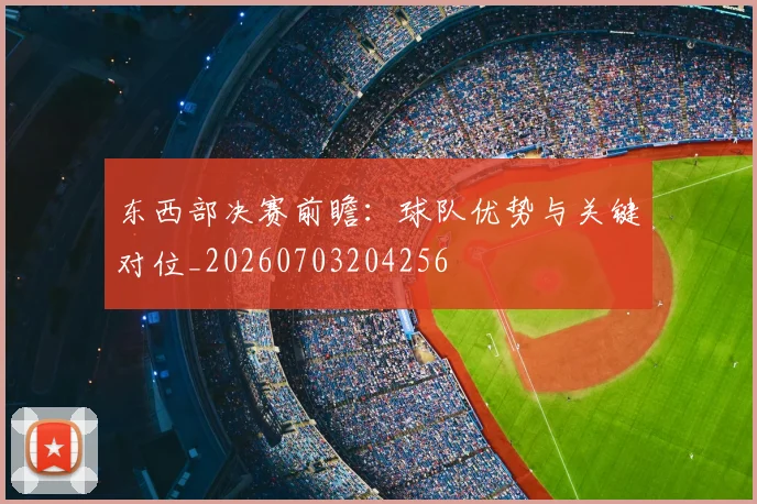 东西部决赛前瞻：球队优势与关键对位_20260703204256