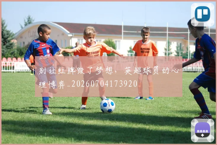 别让红牌毁了梦想，英超球员的心理博弈_20260704173920