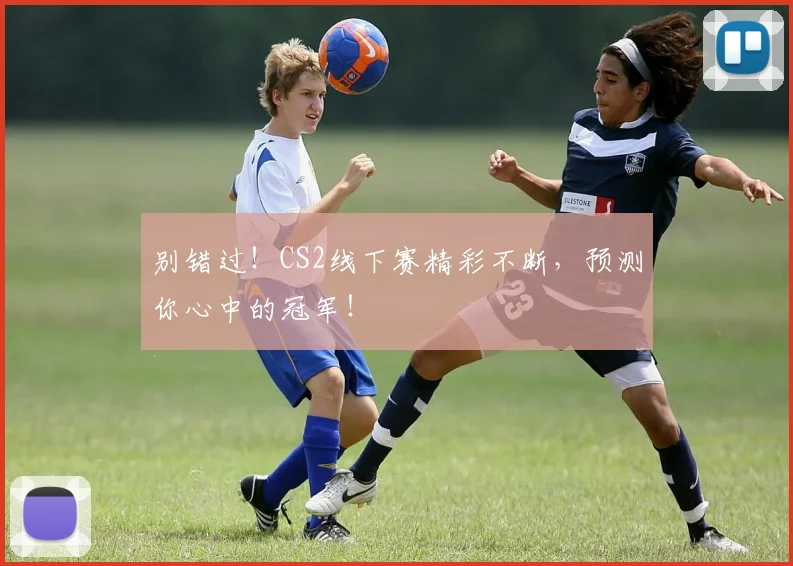 别错过！CS2线下赛精彩不断，预测你心中的冠军！