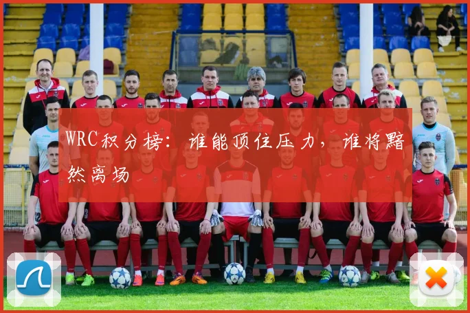 WRC积分榜：谁能顶住压力，谁将黯然离场