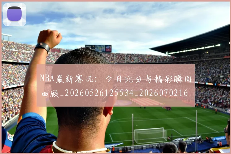 NBA最新赛况：今日比分与精彩瞬间回顾_20260526125534_20260702165306
