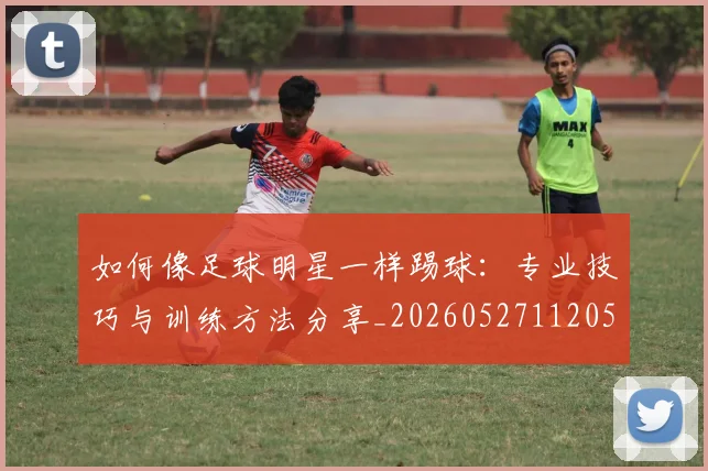 如何像足球明星一样踢球：专业技巧与训练方法分享_20260527112053