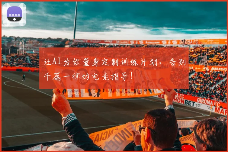 让AI为你量身定制训练计划,告别千篇一律的电竞指导!