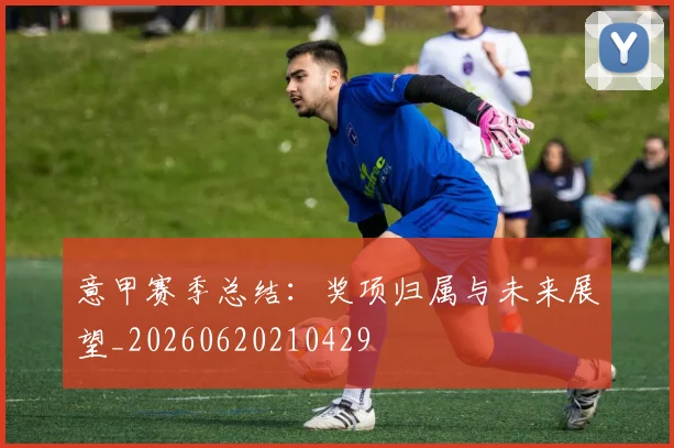 意甲赛季总结:奖项归属与未来展望_20260620210429
